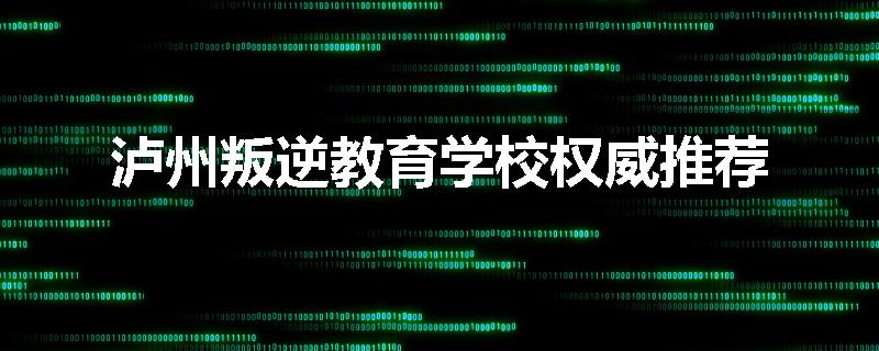 泸州叛逆教育学校权威推荐