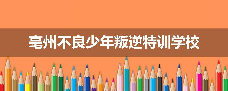 亳州不良少年叛逆特训学校