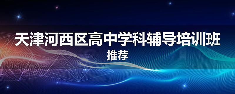 天津河西区高中学科辅导培训班推荐
