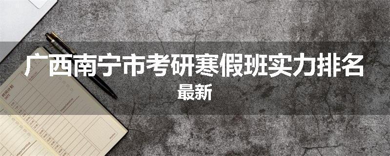 广西南宁市考研寒假班实力排名最新