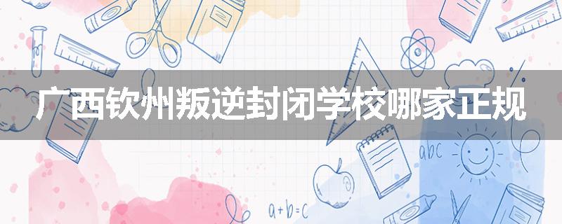 广西钦州叛逆封闭学校哪家正规
