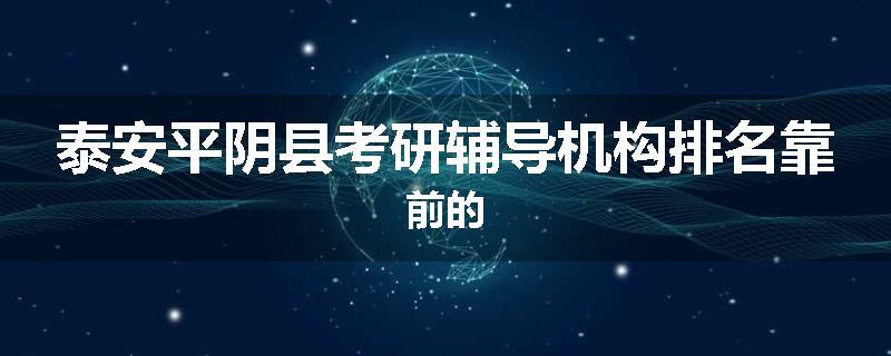 泰安平阴县考研辅导机构排名靠前的