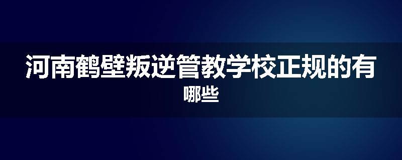 河南鹤壁叛逆管教学校正规的有哪些