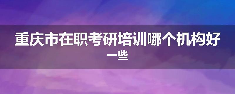 重庆市在职考研培训哪个机构好一些
