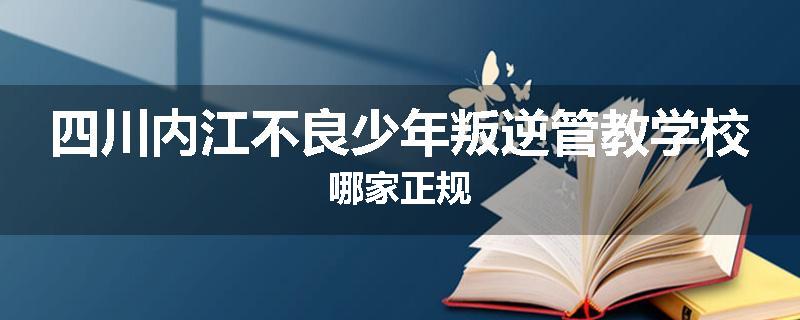 四川内江不良少年叛逆管教学校哪家正规