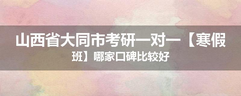 山西省大同市考研一对一【寒假班】哪家口碑比较好