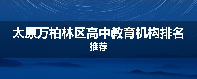 太原万柏林区高中教育机构排名推荐