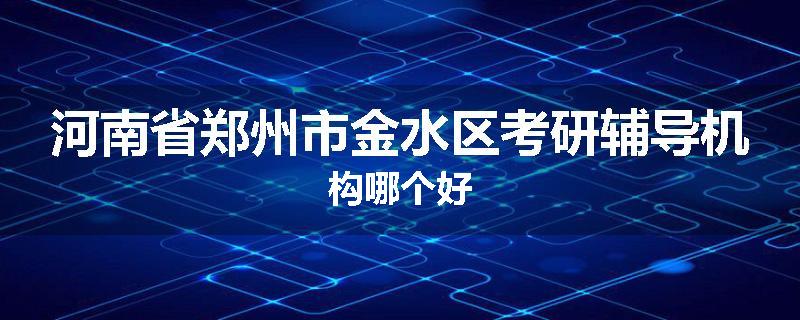 河南省郑州市金水区考研辅导机构哪个好