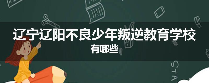 辽宁辽阳不良少年叛逆教育学校有哪些