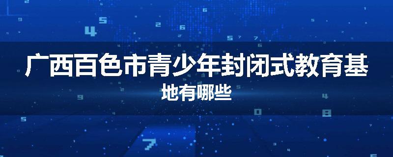 广西百色市青少年封闭式教育基地有哪些