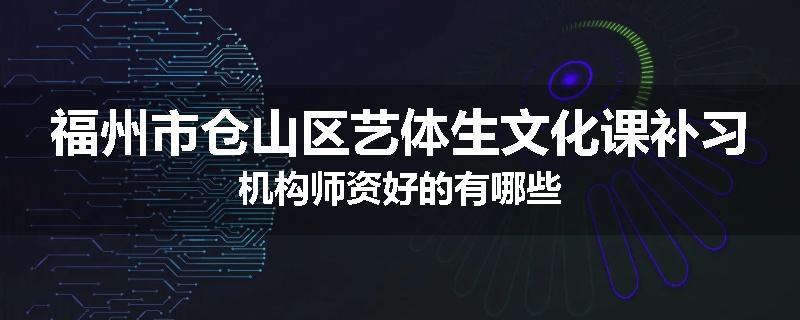 福州市仓山区艺体生文化课补习机构师资好的有哪些