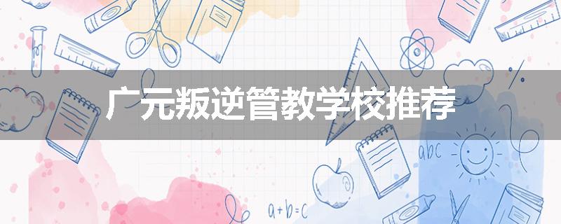 广元叛逆管教学校推荐