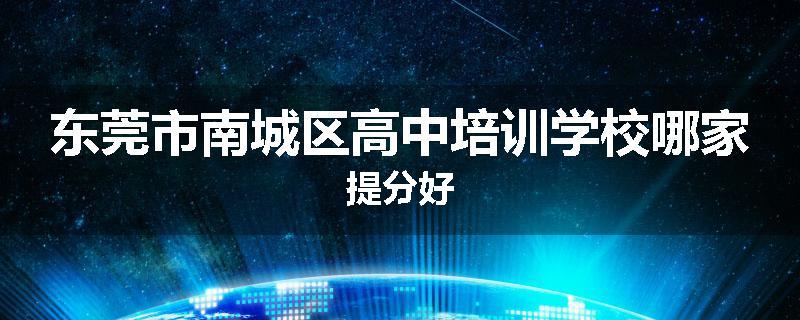 东莞市南城区高中培训学校哪家提分好