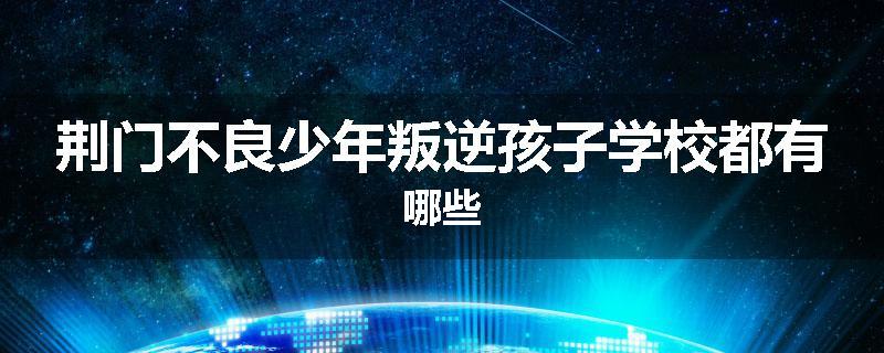 荆门不良少年叛逆孩子学校都有哪些
