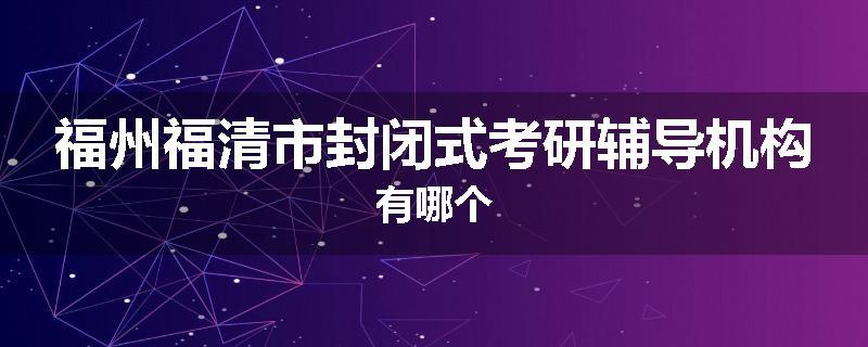 福州福清市封闭式考研辅导机构有哪个