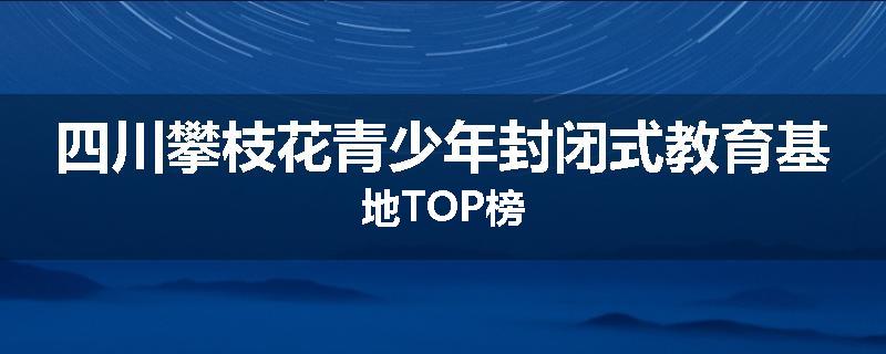 四川攀枝花青少年封闭式教育基地TOP榜