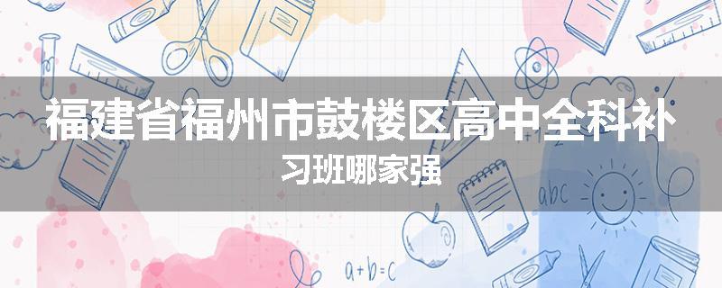 福建省福州市鼓楼区高中全科补习班哪家强