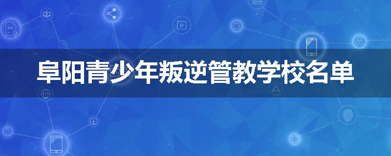 阜阳青少年叛逆管教学校名单