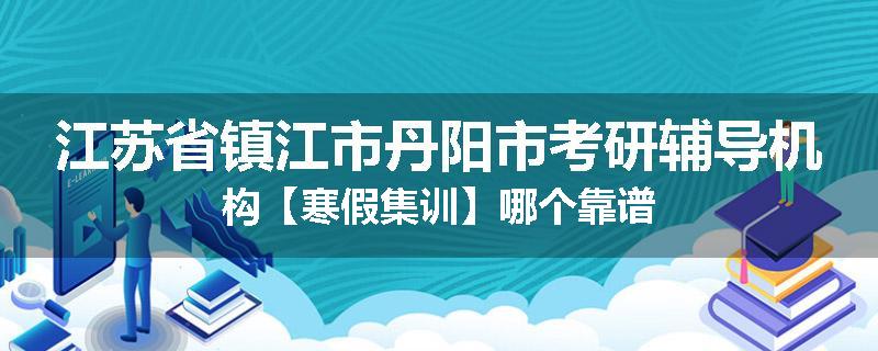 江苏省镇江市丹阳市考研辅导机构【寒假集训】哪个靠谱