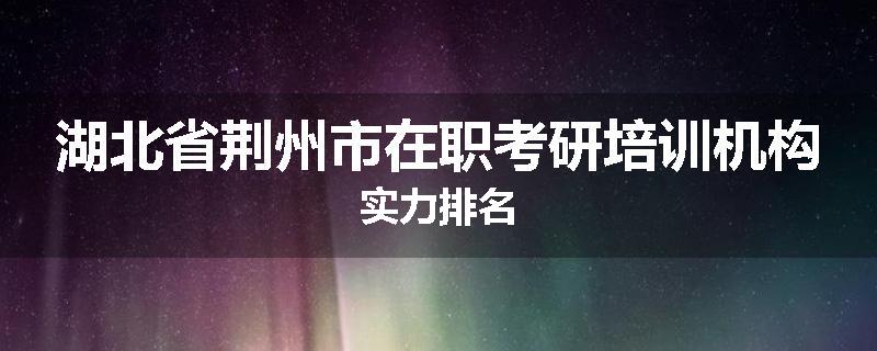 湖北省荆州市在职考研培训机构实力排名