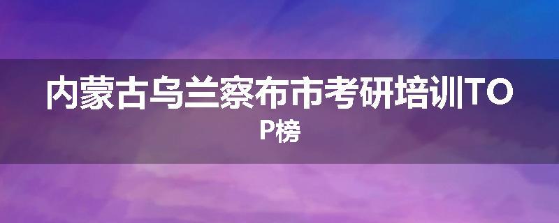 内蒙古乌兰察布市考研培训TOP榜