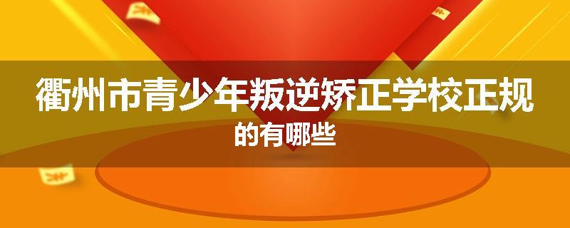 衢州市青少年叛逆矫正学校正规的有哪些