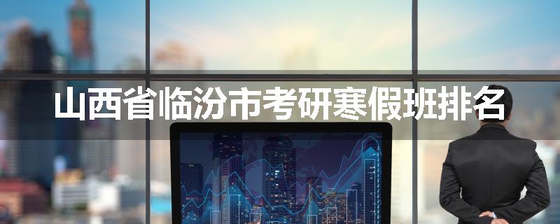 山西省临汾市考研寒假班排名