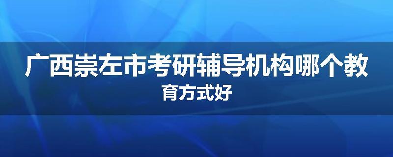 广西崇左市考研辅导机构哪个教育方式好