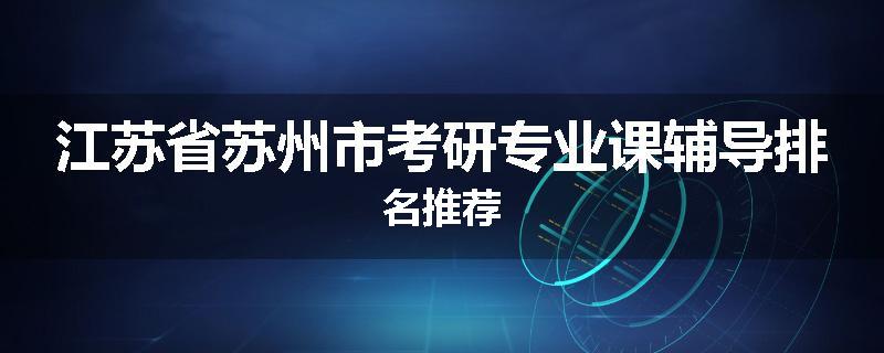 江苏省苏州市考研专业课辅导排名推荐