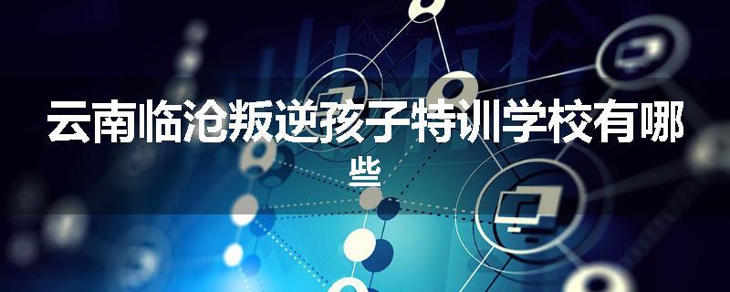云南临沧叛逆孩子特训学校有哪些