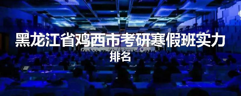 黑龙江省鸡西市考研寒假班实力排名