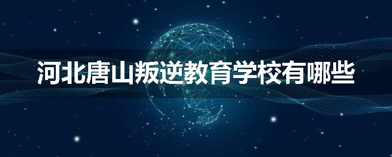 河北唐山叛逆教育学校有哪些