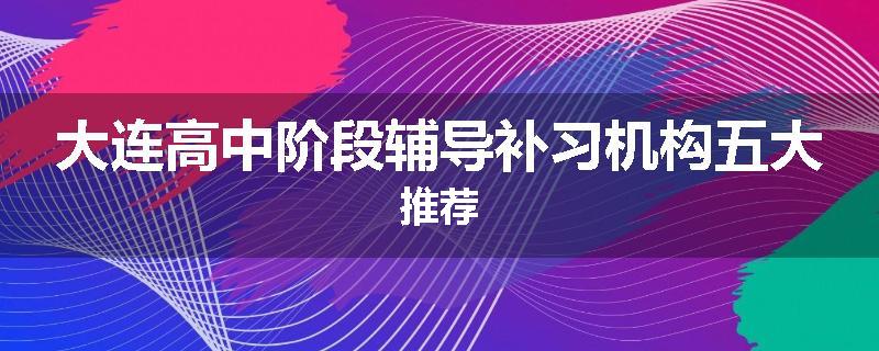 大连高中阶段辅导补习机构五大推荐