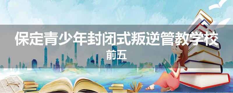 保定青少年封闭式叛逆管教学校前五