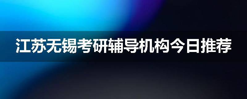 江苏无锡考研辅导机构今日推荐