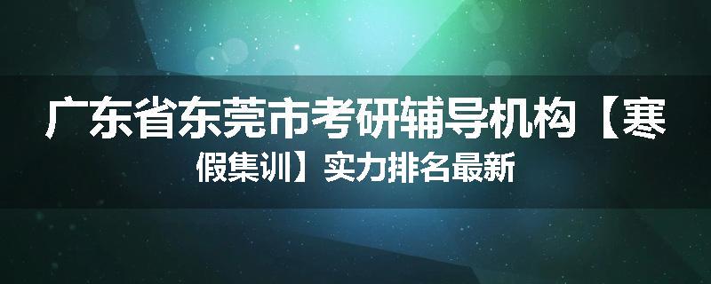 广东省东莞市考研辅导机构【寒假集训】实力排名最新