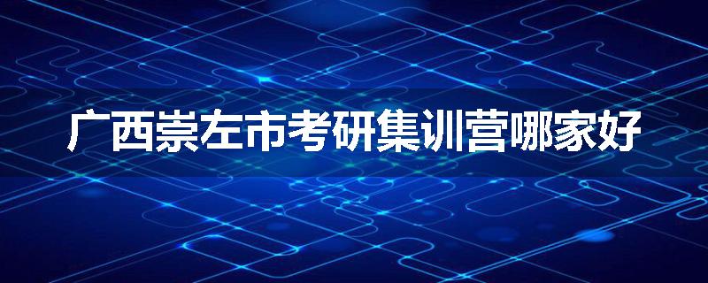 广西崇左市考研集训营哪家好