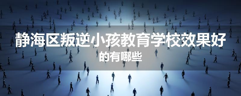 静海区叛逆小孩教育学校效果好的有哪些