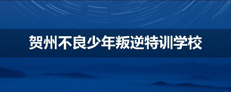 贺州不良少年叛逆特训学校