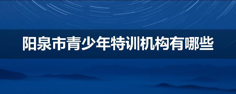 阳泉市青少年特训机构有哪些