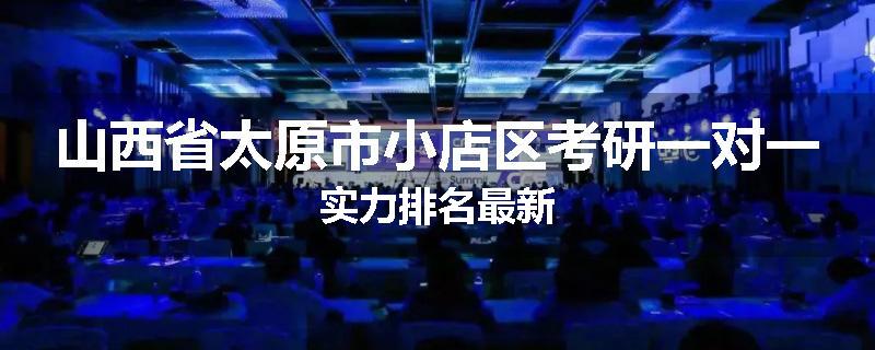 山西省太原市小店区考研一对一实力排名最新