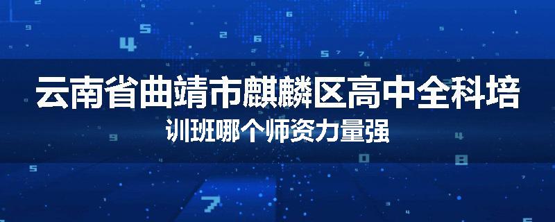 云南省曲靖市麒麟区高中全科培训班哪个师资力量强