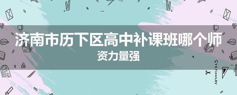 济南市历下区高中补课班哪个师资力量强