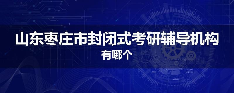 山东枣庄市封闭式考研辅导机构有哪个