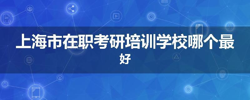 上海市在职考研培训学校哪个最好