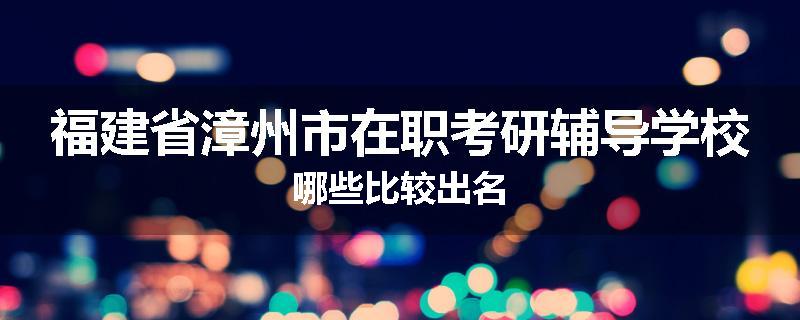 福建省漳州市在职考研辅导学校哪些比较出名
