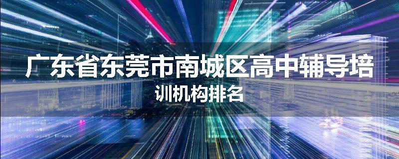广东省东莞市南城区高中辅导培训机构排名