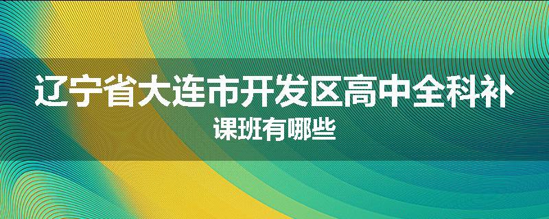 辽宁省大连市开发区高中全科补课班有哪些