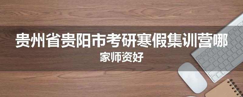 贵州省贵阳市考研寒假集训营哪家师资好