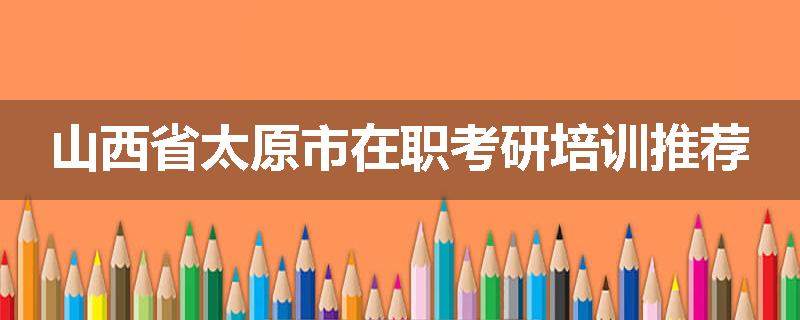 山西省太原市在职考研培训推荐